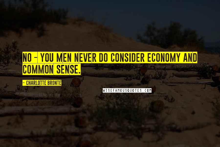 Charlotte Bronte Quotes: No - you men never do consider economy and common sense.