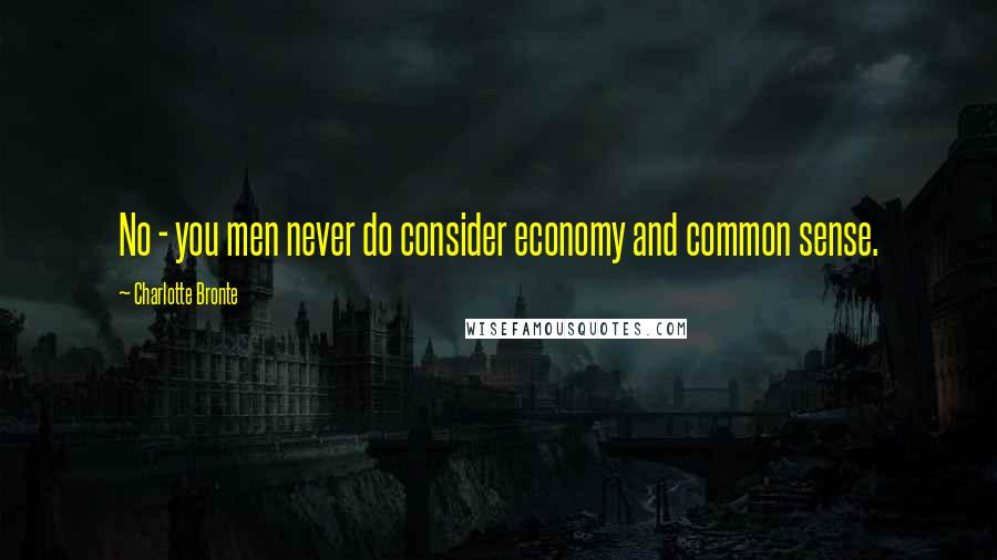 Charlotte Bronte Quotes: No - you men never do consider economy and common sense.