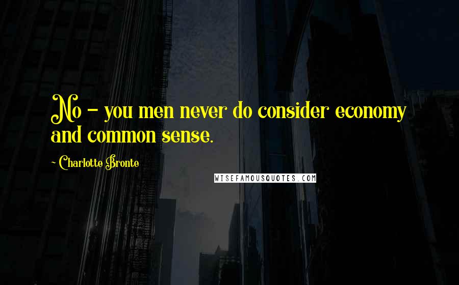 Charlotte Bronte Quotes: No - you men never do consider economy and common sense.