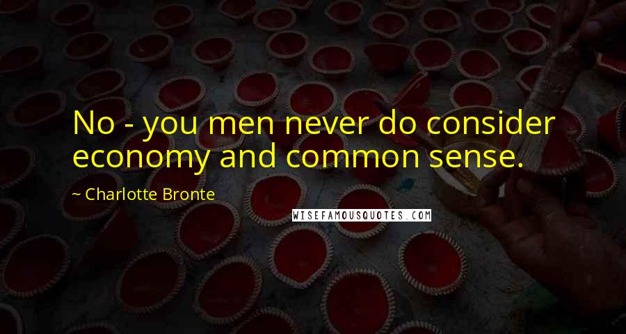 Charlotte Bronte Quotes: No - you men never do consider economy and common sense.