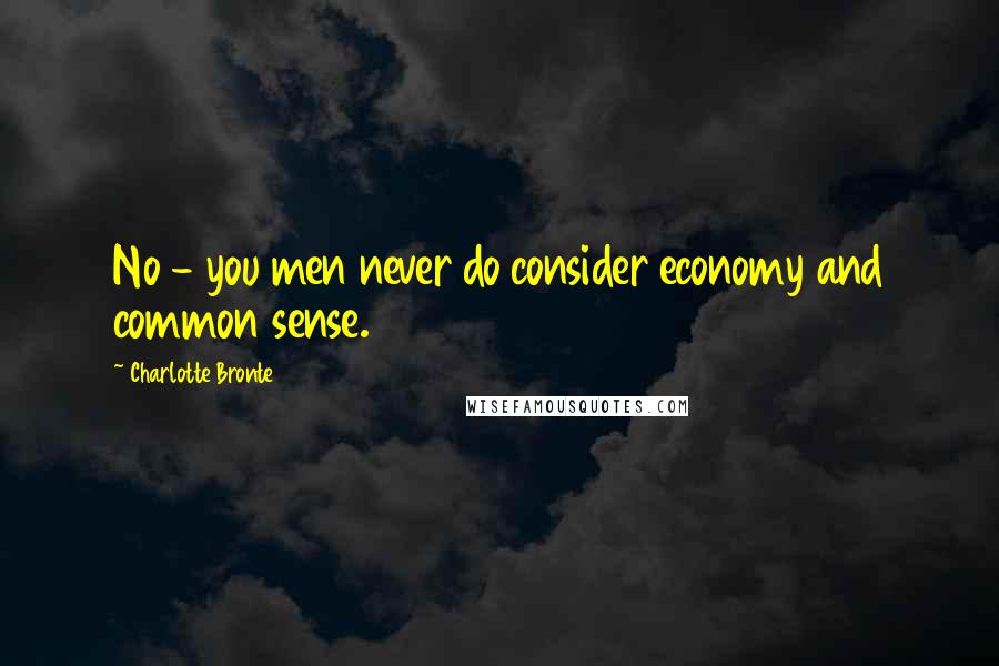 Charlotte Bronte Quotes: No - you men never do consider economy and common sense.