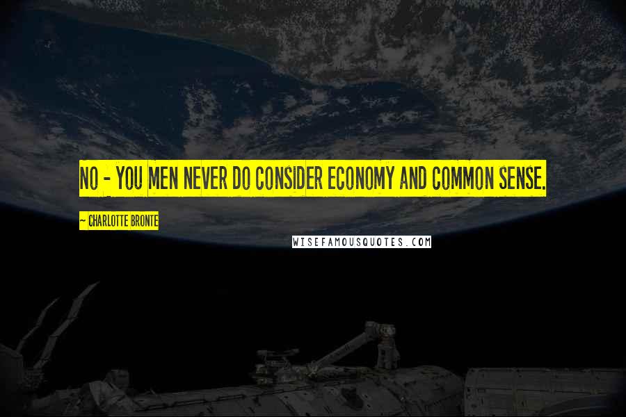 Charlotte Bronte Quotes: No - you men never do consider economy and common sense.
