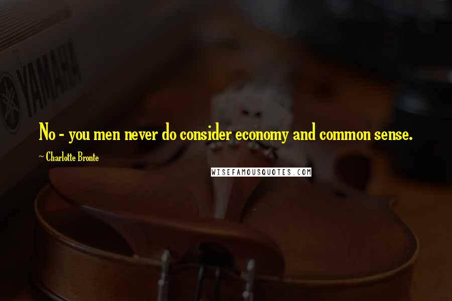 Charlotte Bronte Quotes: No - you men never do consider economy and common sense.
