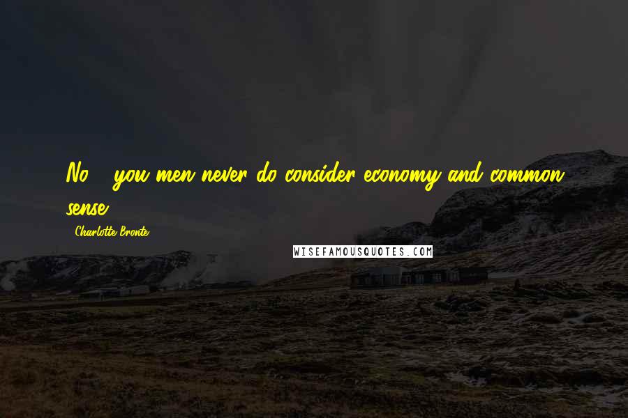 Charlotte Bronte Quotes: No - you men never do consider economy and common sense.