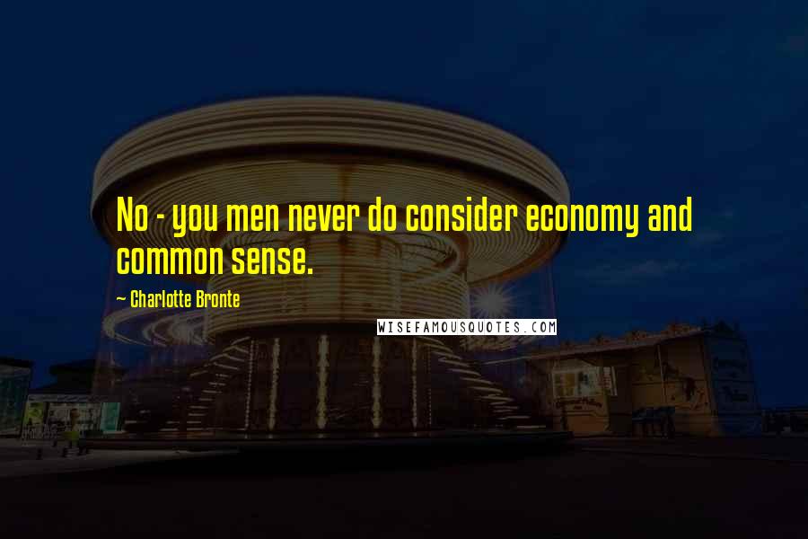 Charlotte Bronte Quotes: No - you men never do consider economy and common sense.