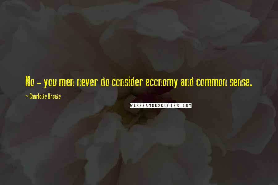 Charlotte Bronte Quotes: No - you men never do consider economy and common sense.