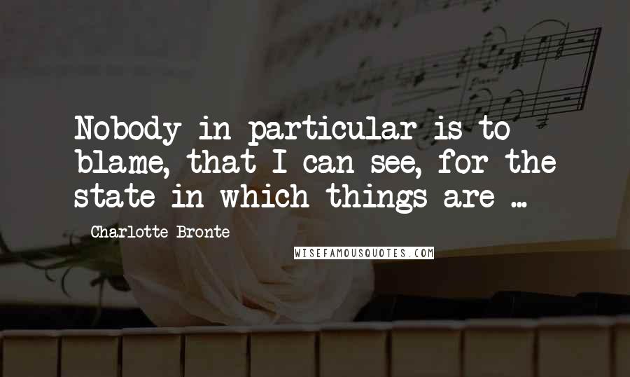 Charlotte Bronte Quotes: Nobody in particular is to blame, that I can see, for the state in which things are ...