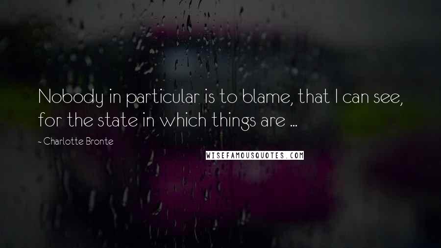 Charlotte Bronte Quotes: Nobody in particular is to blame, that I can see, for the state in which things are ...