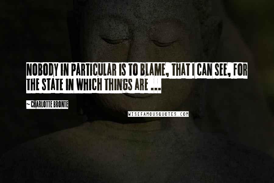Charlotte Bronte Quotes: Nobody in particular is to blame, that I can see, for the state in which things are ...