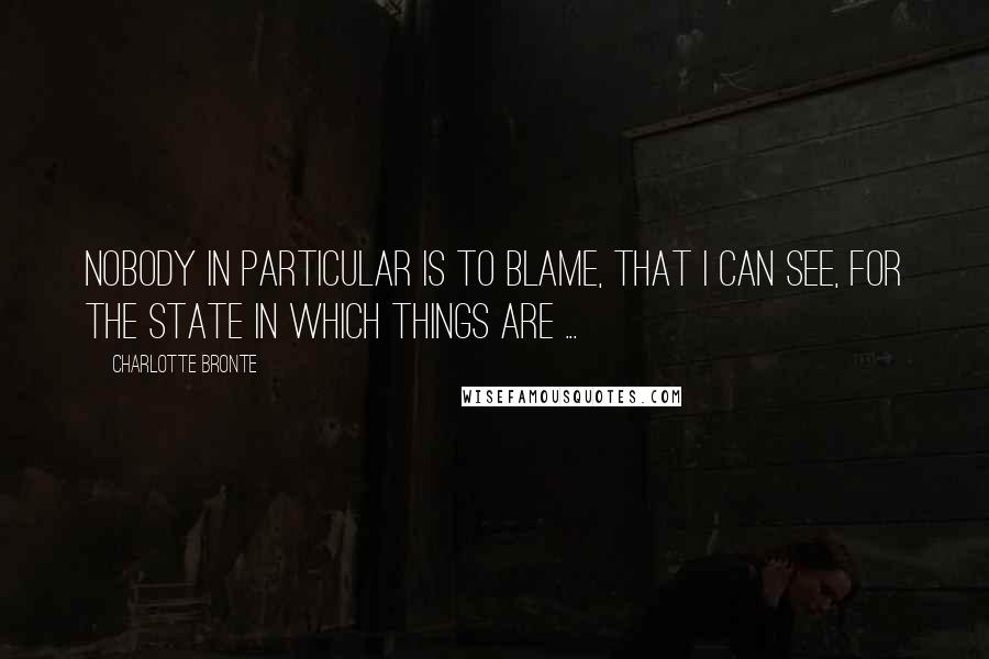 Charlotte Bronte Quotes: Nobody in particular is to blame, that I can see, for the state in which things are ...