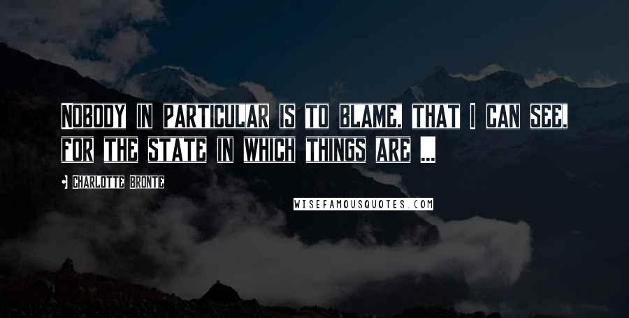 Charlotte Bronte Quotes: Nobody in particular is to blame, that I can see, for the state in which things are ...