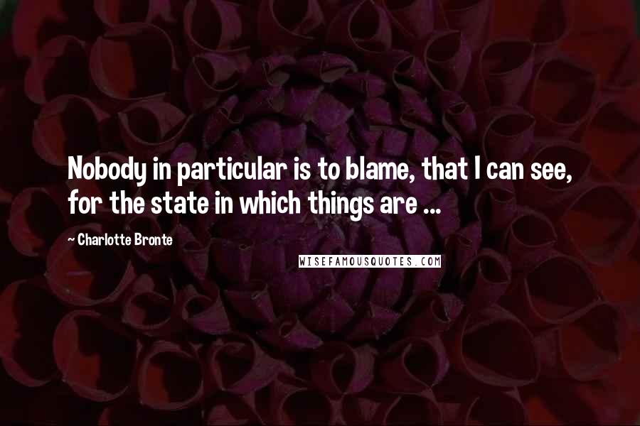 Charlotte Bronte Quotes: Nobody in particular is to blame, that I can see, for the state in which things are ...