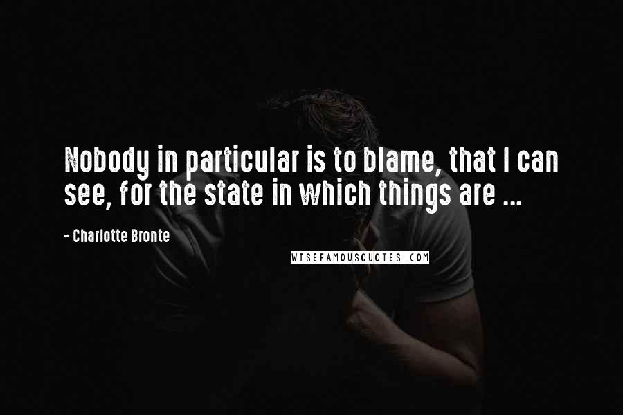 Charlotte Bronte Quotes: Nobody in particular is to blame, that I can see, for the state in which things are ...