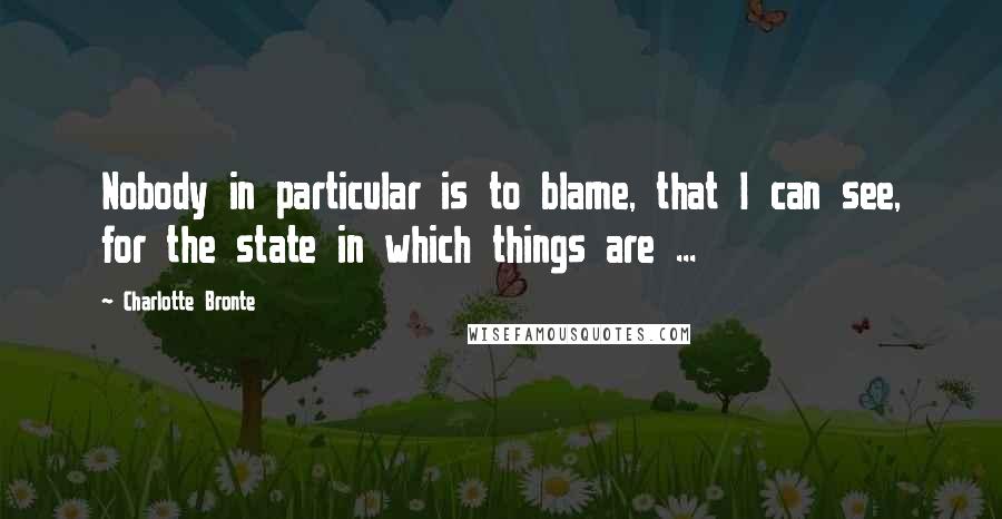 Charlotte Bronte Quotes: Nobody in particular is to blame, that I can see, for the state in which things are ...