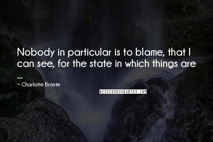 Charlotte Bronte Quotes: Nobody in particular is to blame, that I can see, for the state in which things are ...