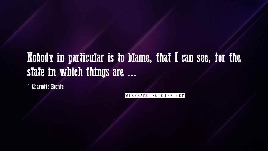 Charlotte Bronte Quotes: Nobody in particular is to blame, that I can see, for the state in which things are ...