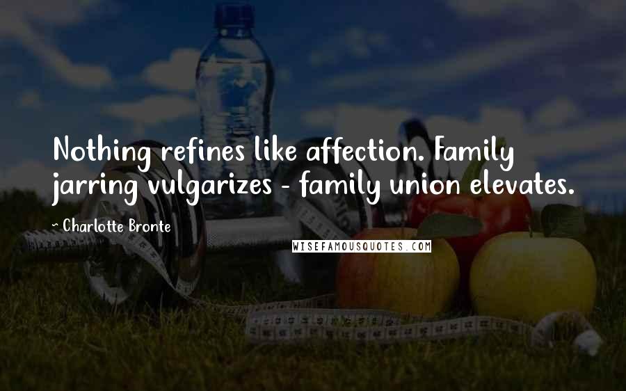 Charlotte Bronte Quotes: Nothing refines like affection. Family jarring vulgarizes - family union elevates.