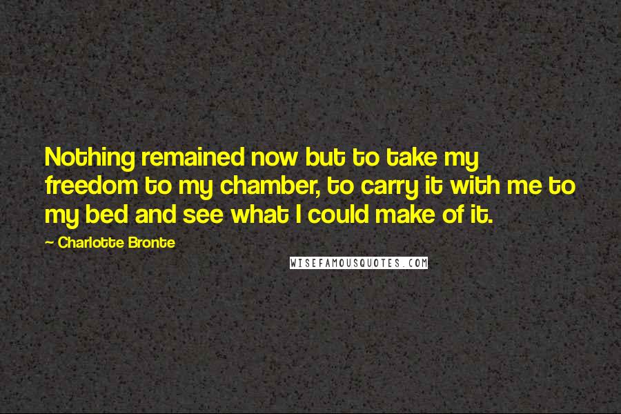 Charlotte Bronte Quotes: Nothing remained now but to take my freedom to my chamber, to carry it with me to my bed and see what I could make of it.