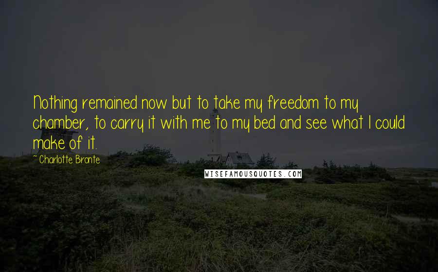 Charlotte Bronte Quotes: Nothing remained now but to take my freedom to my chamber, to carry it with me to my bed and see what I could make of it.