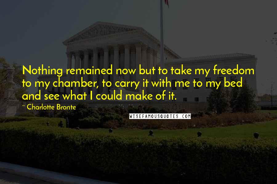 Charlotte Bronte Quotes: Nothing remained now but to take my freedom to my chamber, to carry it with me to my bed and see what I could make of it.