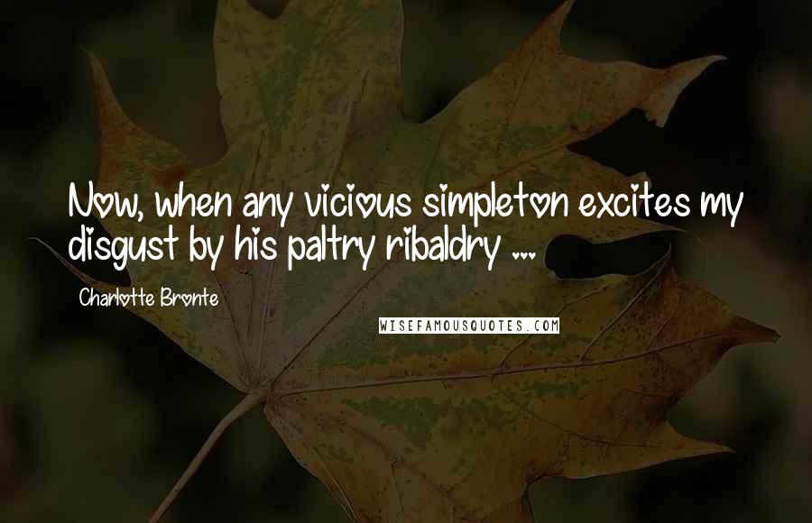 Charlotte Bronte Quotes: Now, when any vicious simpleton excites my disgust by his paltry ribaldry ...