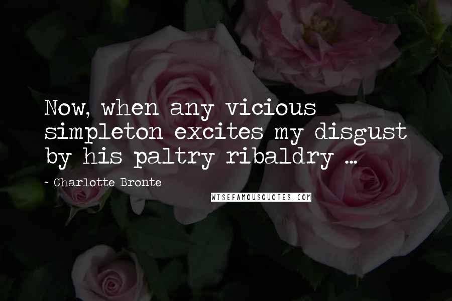 Charlotte Bronte Quotes: Now, when any vicious simpleton excites my disgust by his paltry ribaldry ...