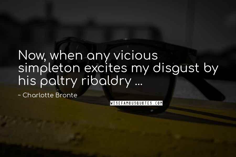 Charlotte Bronte Quotes: Now, when any vicious simpleton excites my disgust by his paltry ribaldry ...