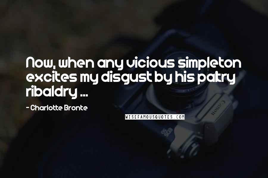 Charlotte Bronte Quotes: Now, when any vicious simpleton excites my disgust by his paltry ribaldry ...