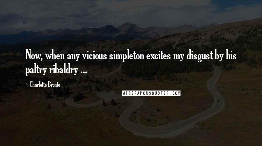 Charlotte Bronte Quotes: Now, when any vicious simpleton excites my disgust by his paltry ribaldry ...