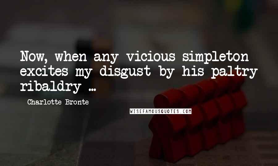 Charlotte Bronte Quotes: Now, when any vicious simpleton excites my disgust by his paltry ribaldry ...