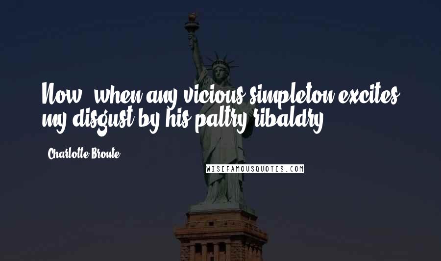 Charlotte Bronte Quotes: Now, when any vicious simpleton excites my disgust by his paltry ribaldry ...