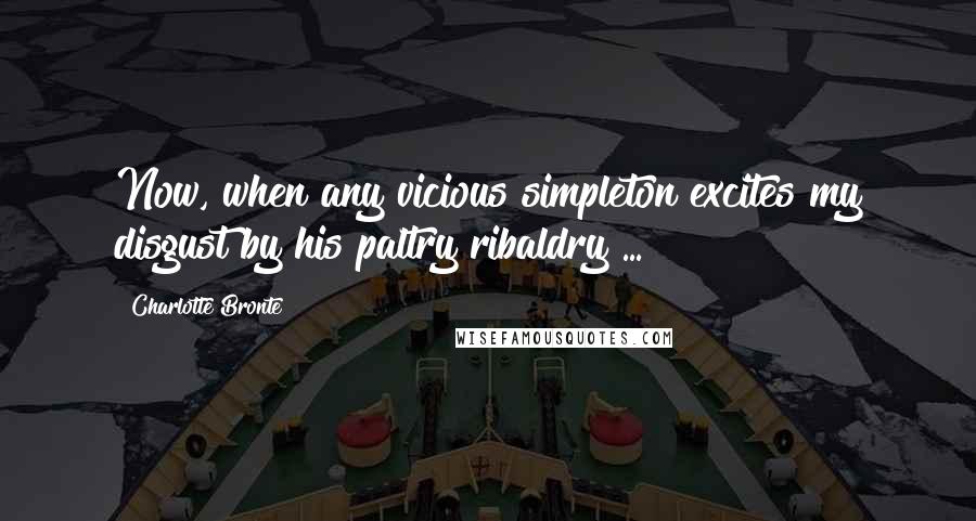 Charlotte Bronte Quotes: Now, when any vicious simpleton excites my disgust by his paltry ribaldry ...