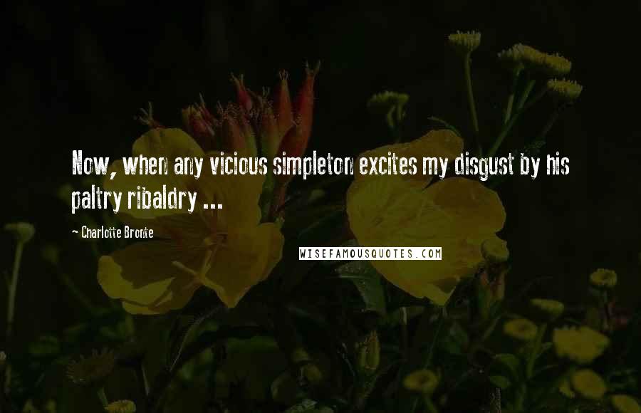 Charlotte Bronte Quotes: Now, when any vicious simpleton excites my disgust by his paltry ribaldry ...