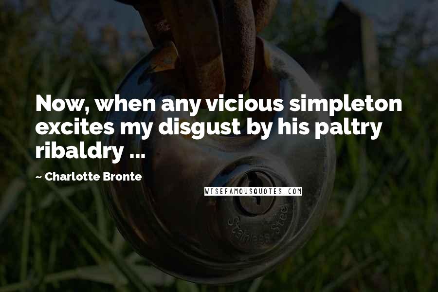 Charlotte Bronte Quotes: Now, when any vicious simpleton excites my disgust by his paltry ribaldry ...