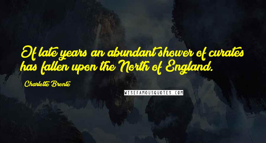 Charlotte Bronte Quotes: Of late years an abundant shower of curates has fallen upon the North of England.