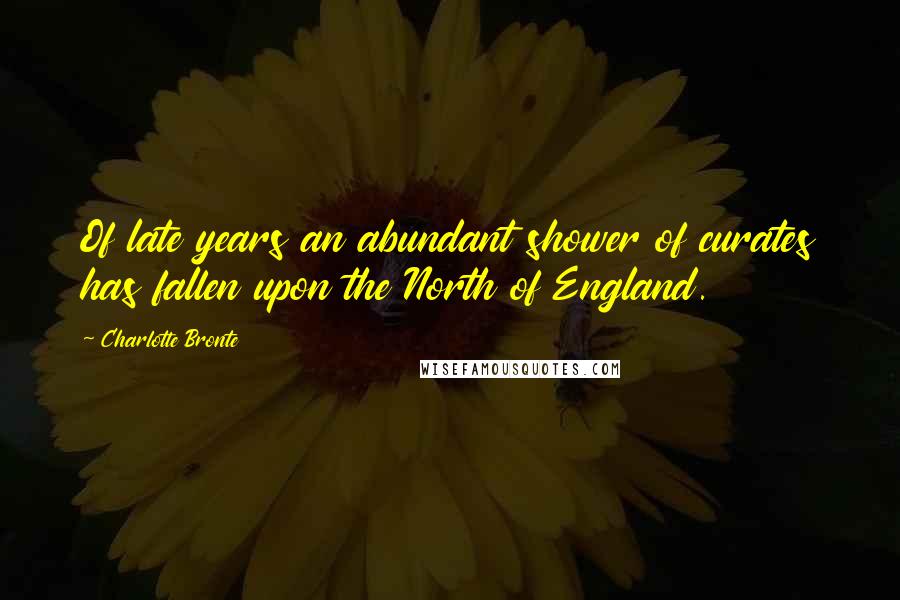 Charlotte Bronte Quotes: Of late years an abundant shower of curates has fallen upon the North of England.