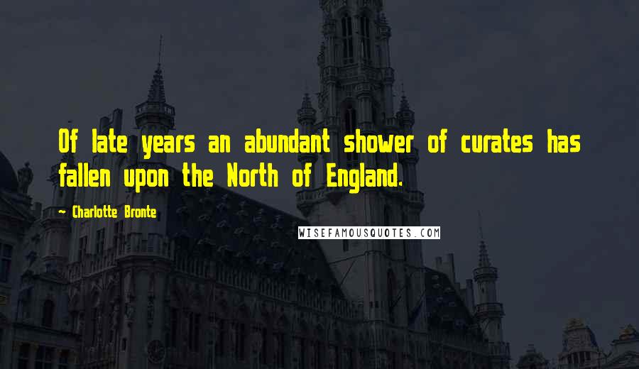 Charlotte Bronte Quotes: Of late years an abundant shower of curates has fallen upon the North of England.