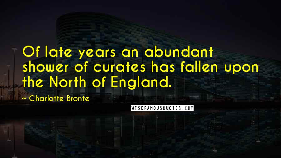 Charlotte Bronte Quotes: Of late years an abundant shower of curates has fallen upon the North of England.