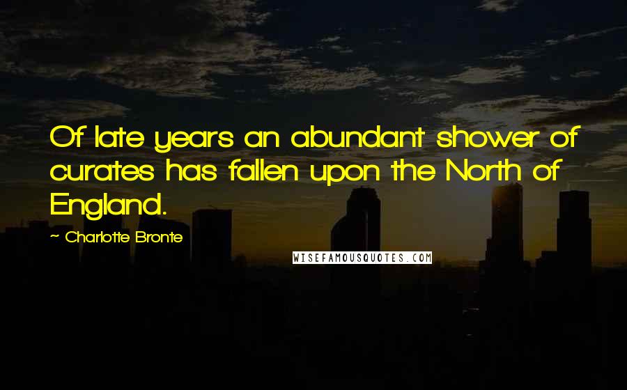 Charlotte Bronte Quotes: Of late years an abundant shower of curates has fallen upon the North of England.