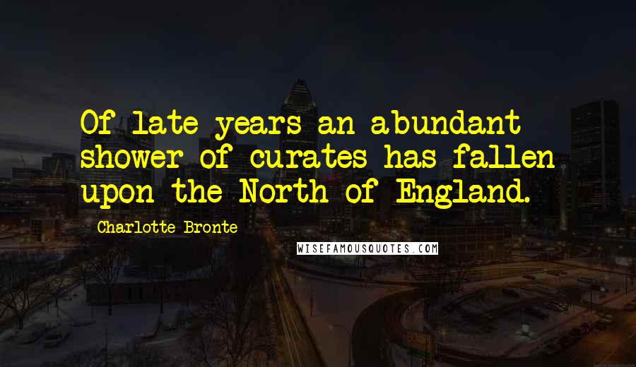 Charlotte Bronte Quotes: Of late years an abundant shower of curates has fallen upon the North of England.