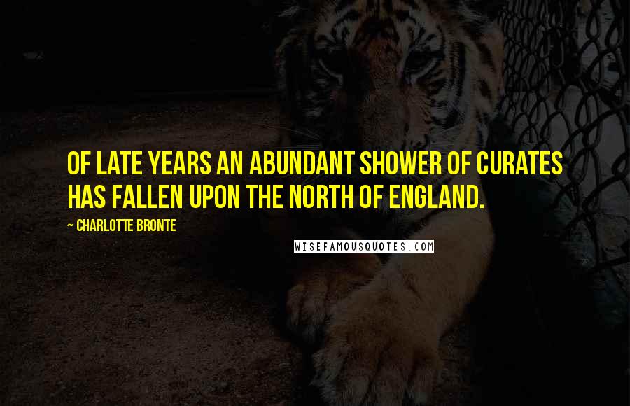 Charlotte Bronte Quotes: Of late years an abundant shower of curates has fallen upon the North of England.