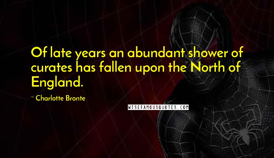Charlotte Bronte Quotes: Of late years an abundant shower of curates has fallen upon the North of England.