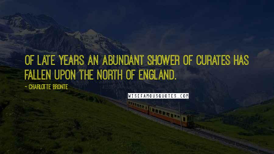 Charlotte Bronte Quotes: Of late years an abundant shower of curates has fallen upon the North of England.
