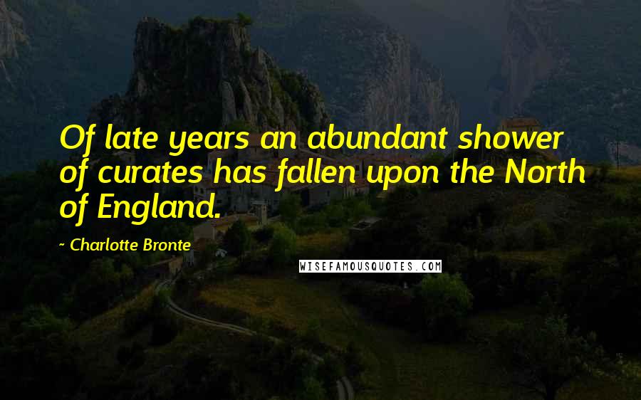 Charlotte Bronte Quotes: Of late years an abundant shower of curates has fallen upon the North of England.