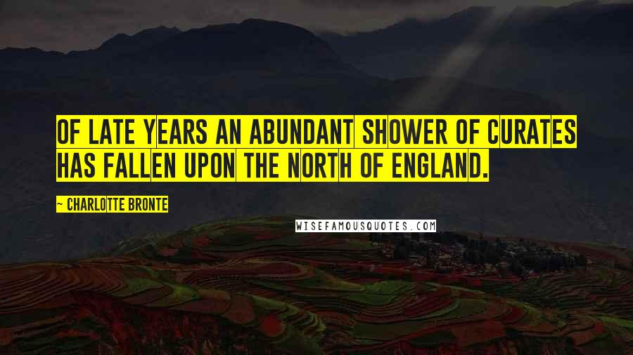 Charlotte Bronte Quotes: Of late years an abundant shower of curates has fallen upon the North of England.