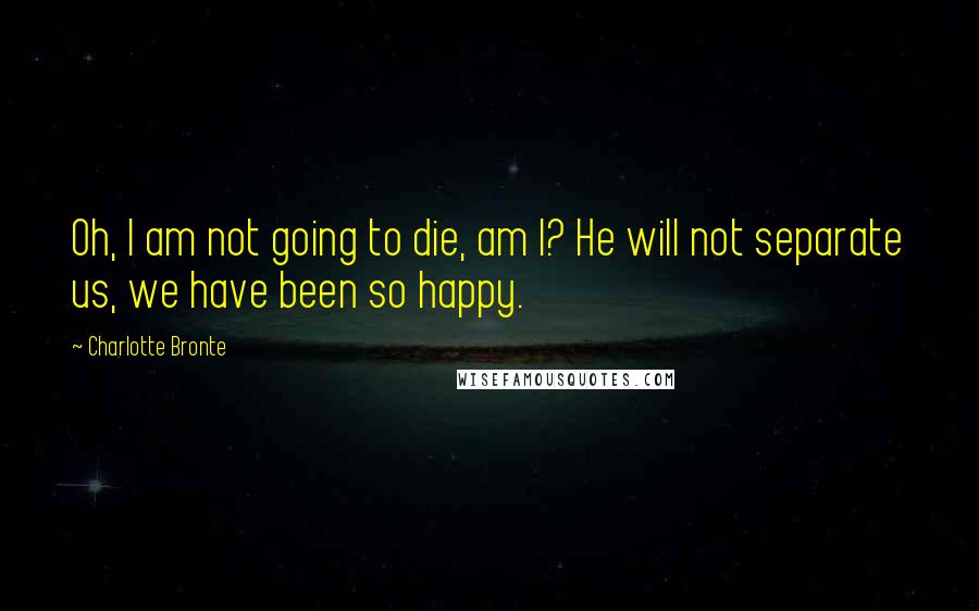 Charlotte Bronte Quotes: Oh, I am not going to die, am I? He will not separate us, we have been so happy.