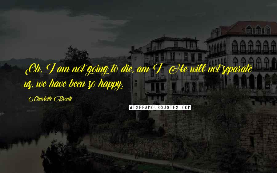 Charlotte Bronte Quotes: Oh, I am not going to die, am I? He will not separate us, we have been so happy.