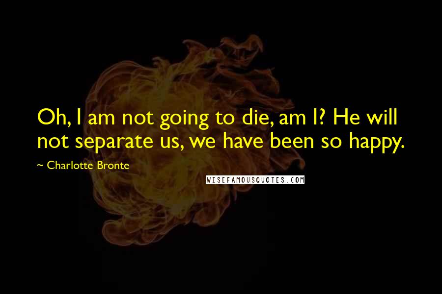 Charlotte Bronte Quotes: Oh, I am not going to die, am I? He will not separate us, we have been so happy.