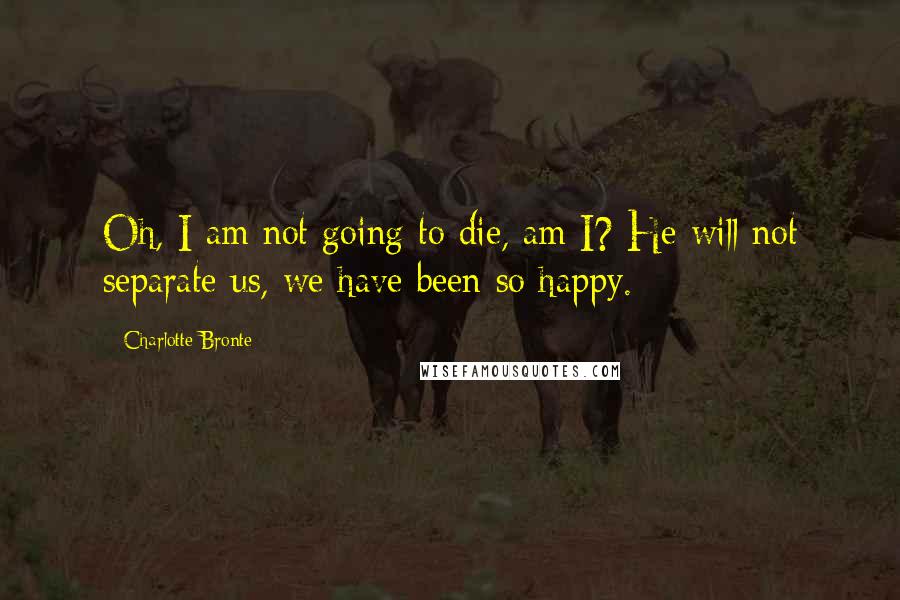 Charlotte Bronte Quotes: Oh, I am not going to die, am I? He will not separate us, we have been so happy.