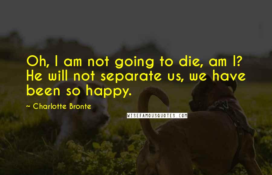 Charlotte Bronte Quotes: Oh, I am not going to die, am I? He will not separate us, we have been so happy.